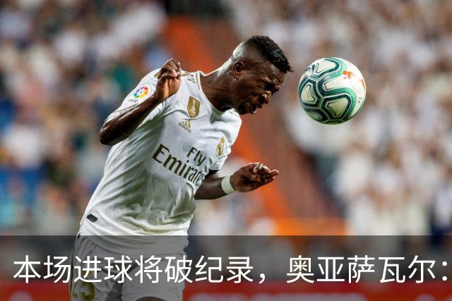 本场进球将破纪录，奥亚萨瓦尔：我愿用不进球换球队胜利