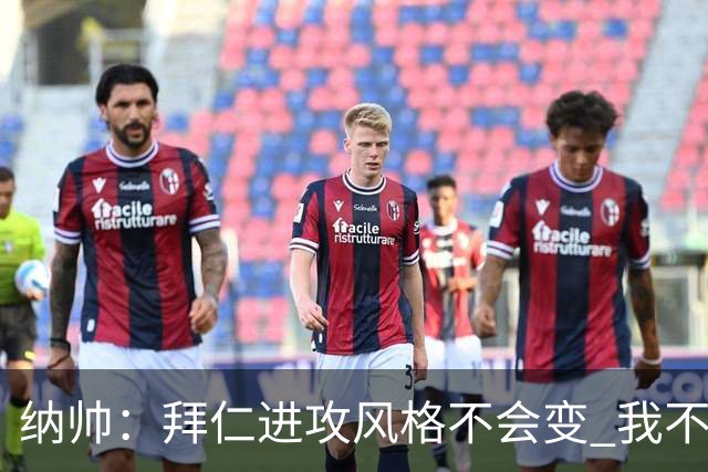 纳帅：拜仁进攻风格不会变 我不回应球评家的意见