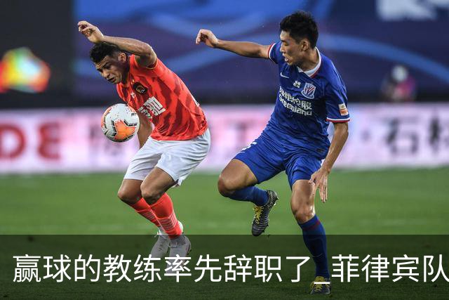 赢球的教练率先辞职了 菲律宾队主帅宣布辞职
