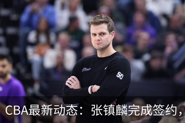 CBA最新动态：张镇麟完成签约，布朗续约谈崩，范子铭将转会山西
